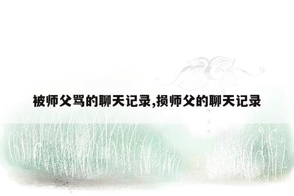 被师父骂的聊天记录,损师父的聊天记录