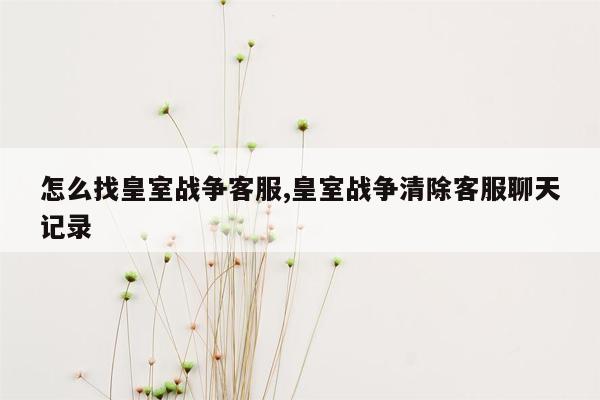 怎么找皇室战争客服,皇室战争清除客服聊天记录