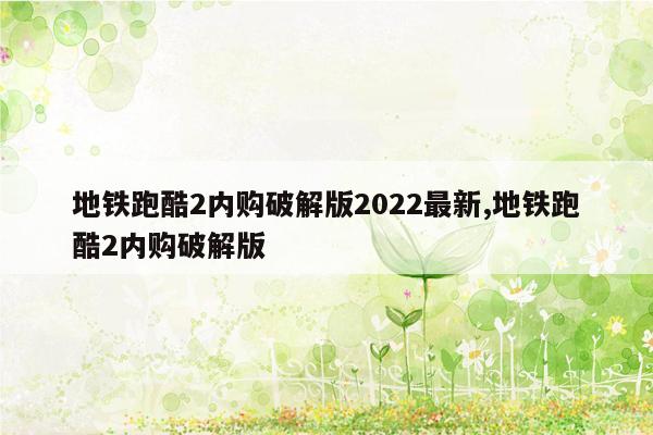 地铁跑酷2内购破解版2022最新,地铁跑酷2内购破解版