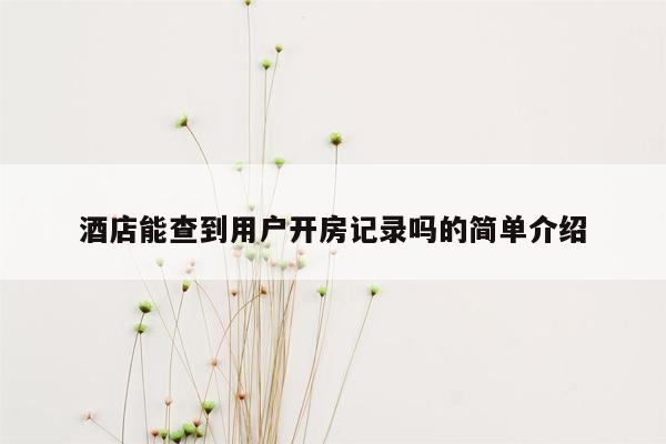 酒店能查到用户开房记录吗的简单介绍