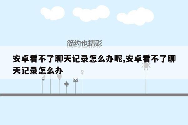 安卓看不了聊天记录怎么办呢,安卓看不了聊天记录怎么办