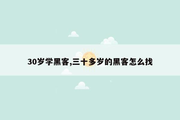 30岁学黑客,三十多岁的黑客怎么找