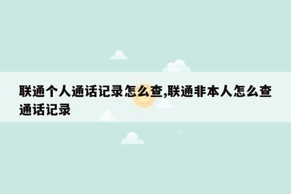 联通个人通话记录怎么查,联通非本人怎么查通话记录