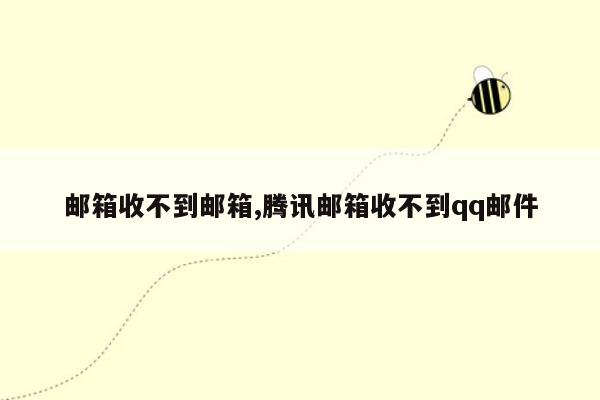 邮箱收不到邮箱,腾讯邮箱收不到qq邮件