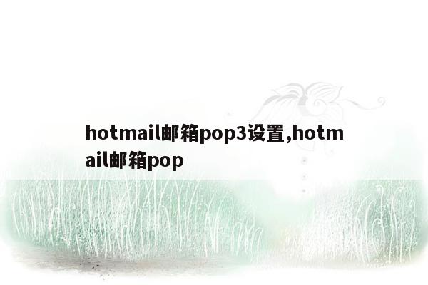 hotmail邮箱pop3设置,hotmail邮箱pop