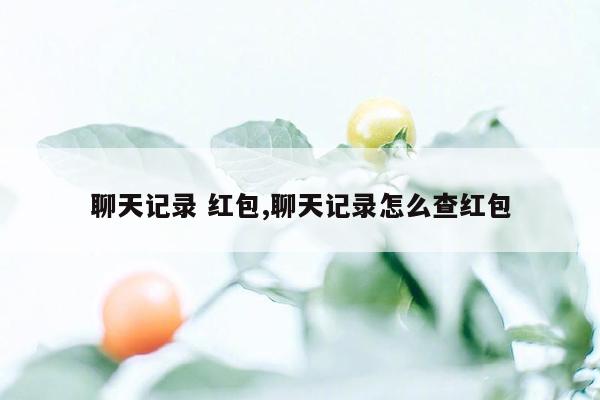 聊天记录 红包,聊天记录怎么查红包