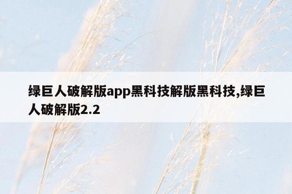 绿巨人破解版app黑科技解版黑科技,绿巨人破解版2.2