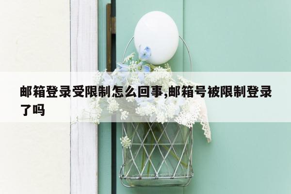 邮箱登录受限制怎么回事,邮箱号被限制登录了吗