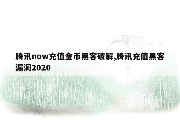 腾讯now充值金币黑客破解,腾讯充值黑客漏洞2020