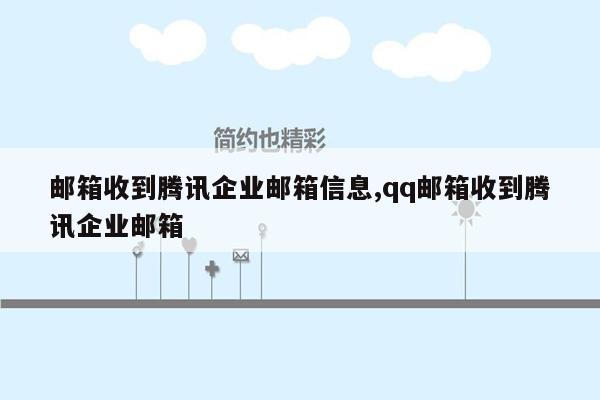 邮箱收到腾讯企业邮箱信息,qq邮箱收到腾讯企业邮箱