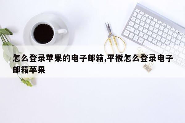 怎么登录苹果的电子邮箱,平板怎么登录电子邮箱苹果