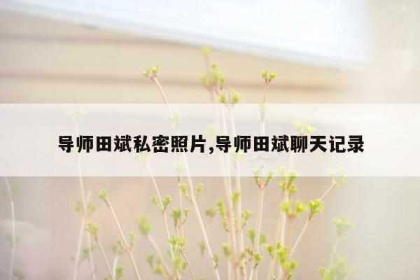 导师田斌私密照片,导师田斌聊天记录