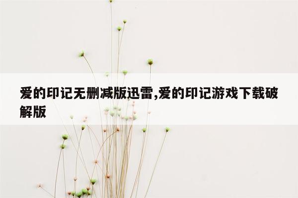 爱的印记无删减版迅雷,爱的印记游戏下载破解版