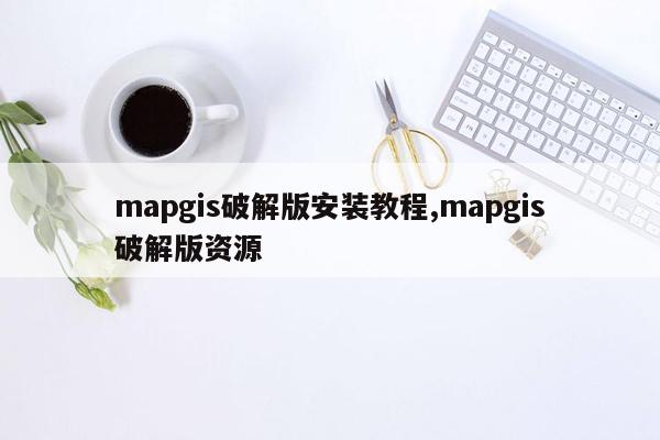 mapgis破解版安装教程,mapgis破解版资源