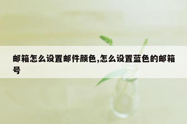 邮箱怎么设置邮件颜色,怎么设置蓝色的邮箱号