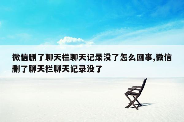 微信删了聊天栏聊天记录没了怎么回事,微信删了聊天栏聊天记录没了