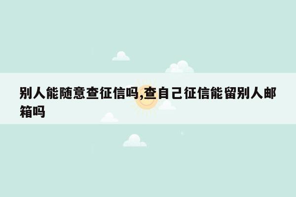 别人能随意查征信吗,查自己征信能留别人邮箱吗