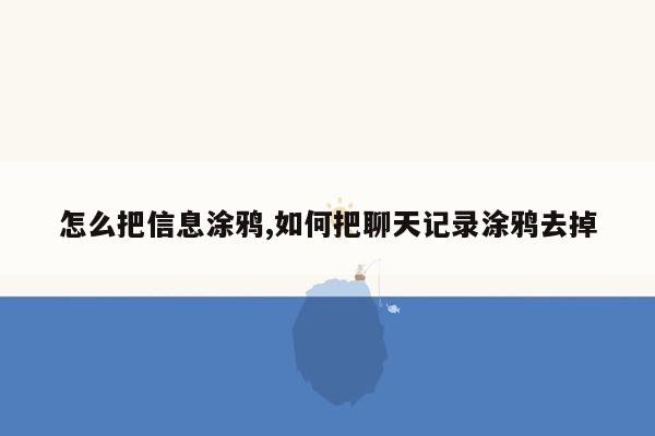 怎么把信息涂鸦,如何把聊天记录涂鸦去掉