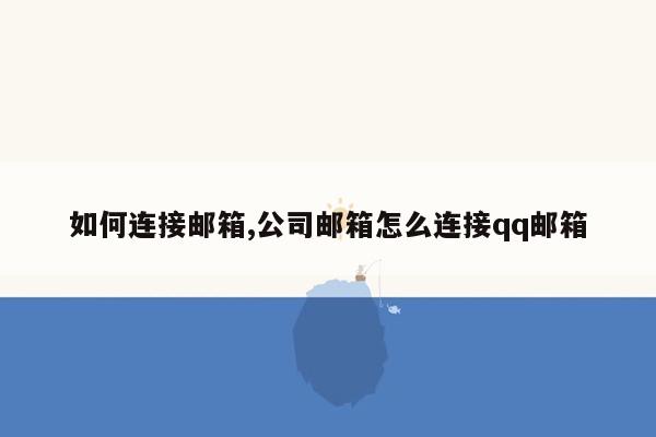 如何连接邮箱,公司邮箱怎么连接qq邮箱