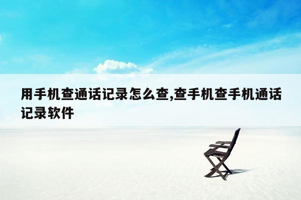 用手机查通话记录怎么查,查手机查手机通话记录软件