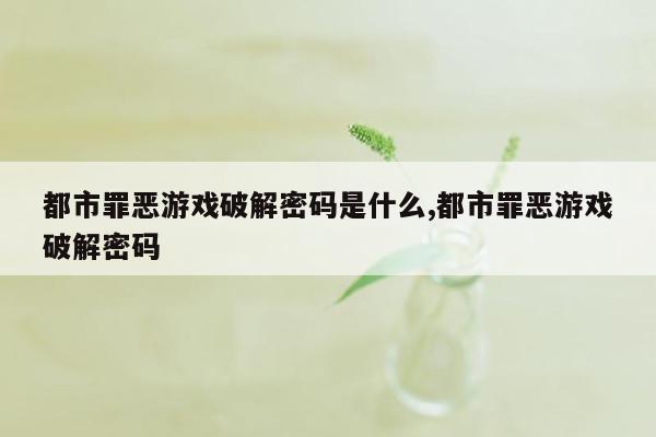 都市罪恶游戏破解密码是什么,都市罪恶游戏破解密码