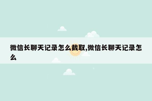 微信长聊天记录怎么截取,微信长聊天记录怎么