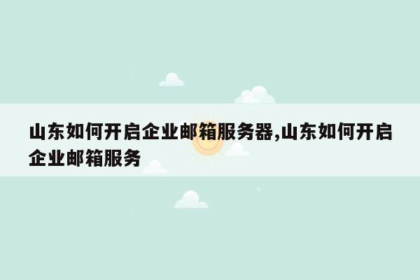 山东如何开启企业邮箱服务器,山东如何开启企业邮箱服务