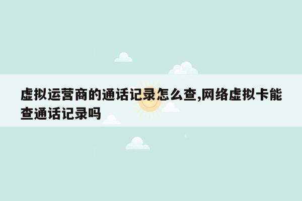 虚拟运营商的通话记录怎么查,网络虚拟卡能查通话记录吗