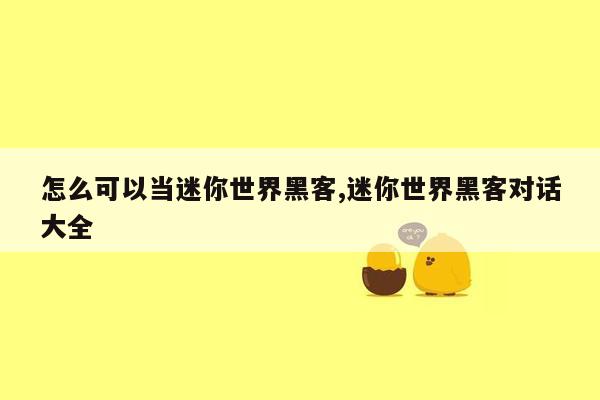 怎么可以当迷你世界黑客,迷你世界黑客对话大全