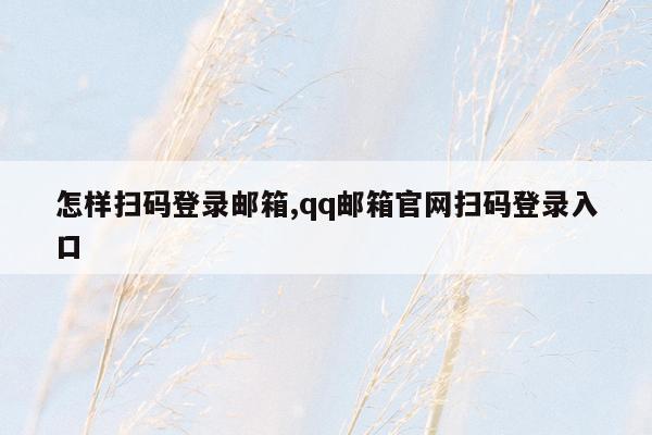 怎样扫码登录邮箱,qq邮箱官网扫码登录入口