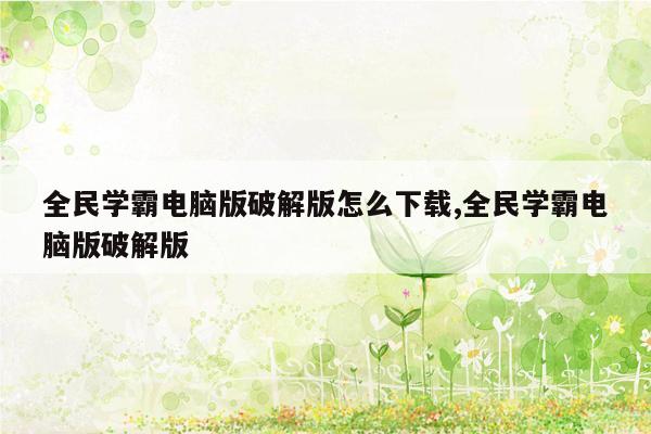 全民学霸电脑版破解版怎么下载,全民学霸电脑版破解版