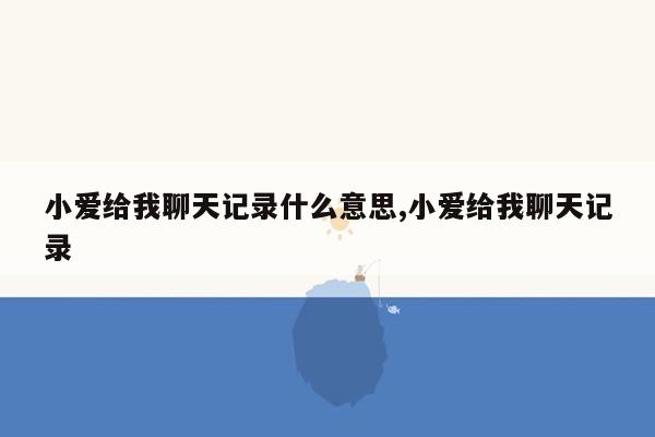 小爱给我聊天记录什么意思,小爱给我聊天记录