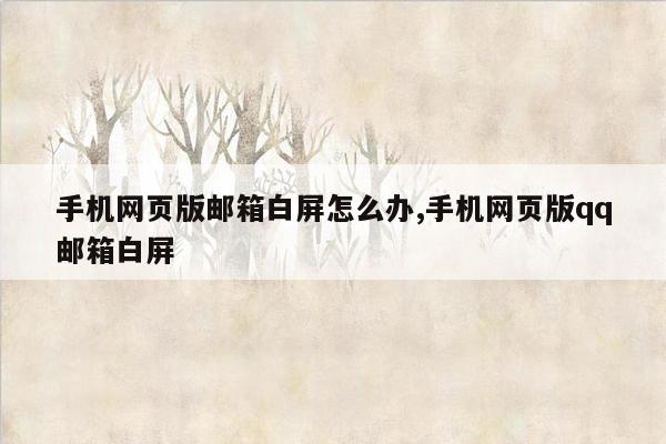 手机网页版邮箱白屏怎么办,手机网页版qq邮箱白屏