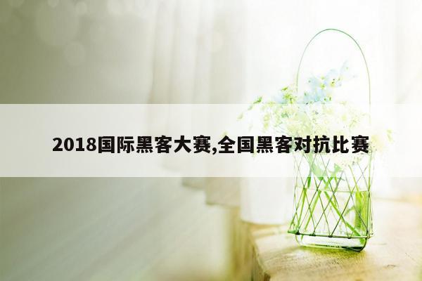 2018国际黑客大赛,全国黑客对抗比赛