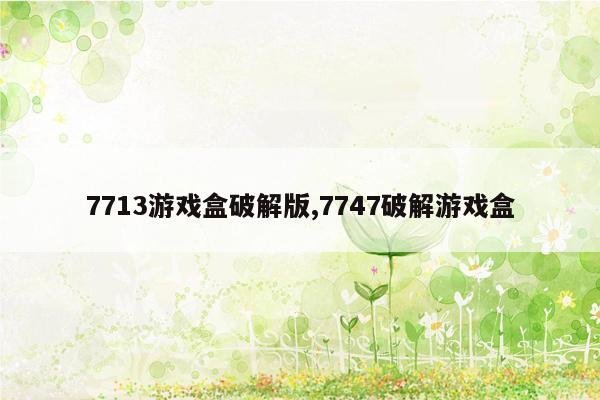 7713游戏盒破解版,7747破解游戏盒