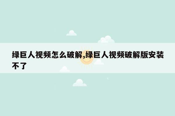 绿巨人视频怎么破解,绿巨人视频破解版安装不了