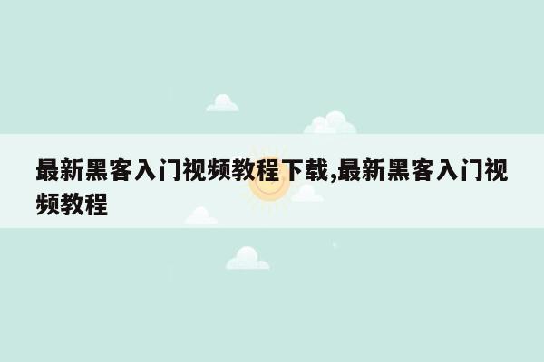 最新黑客入门视频教程下载,最新黑客入门视频教程