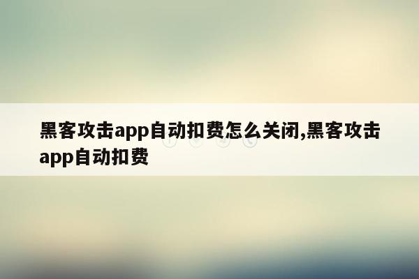 黑客攻击app自动扣费怎么关闭,黑客攻击app自动扣费