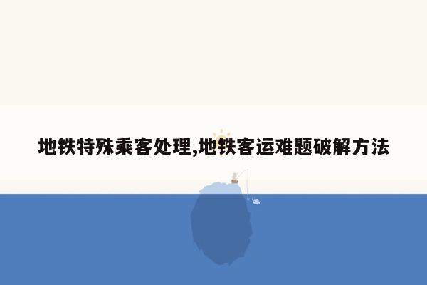 地铁特殊乘客处理,地铁客运难题破解方法