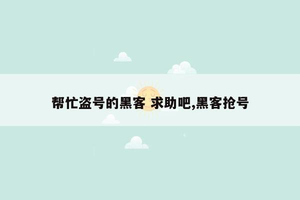 帮忙盗号的黑客 求助吧,黑客抢号