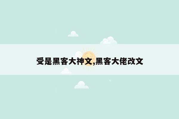 受是黑客大神文,黑客大佬改文