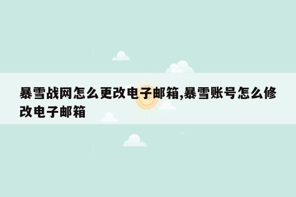 暴雪战网怎么更改电子邮箱,暴雪账号怎么修改电子邮箱