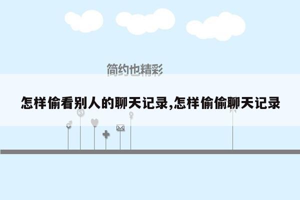 怎样偷看别人的聊天记录,怎样偷偷聊天记录