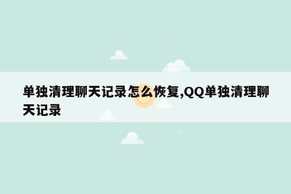 单独清理聊天记录怎么恢复,QQ单独清理聊天记录