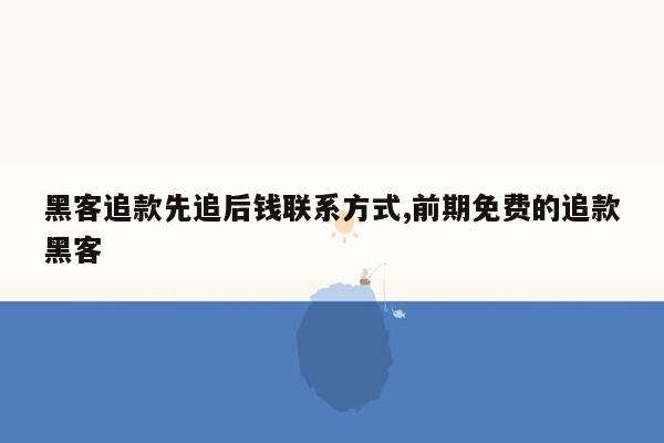 黑客追款先追后钱联系方式,前期免费的追款黑客