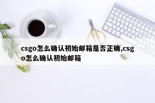 csgo怎么确认初始邮箱是否正确,csgo怎么确认初始邮箱