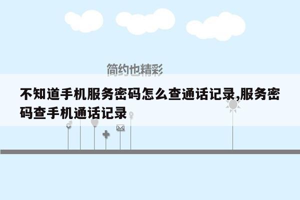 不知道手机服务密码怎么查通话记录,服务密码查手机通话记录