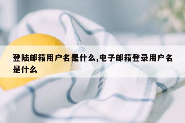 登陆邮箱用户名是什么,电子邮箱登录用户名是什么