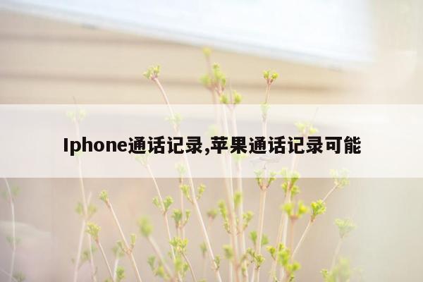 Iphone通话记录,苹果通话记录可能