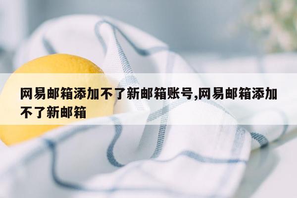 网易邮箱添加不了新邮箱账号,网易邮箱添加不了新邮箱